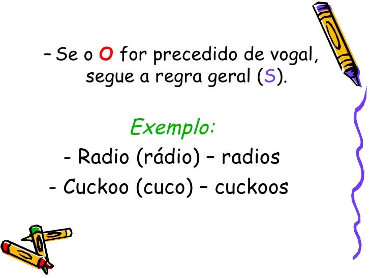 <ul><ul><li>Se o  O  for precedido de vogal, segue a regra geral ( S ). </li></ul></ul><ul><li>Exemplo: </li></ul><ul><li>...