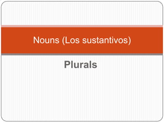 Plurals Nouns (Los sustantivos) 