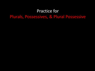 Practice for
Plurals, Possessives, & Plural Possessive
 