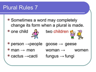 Plural Rules 7

  Sometimes   a word may completely
   change its form when a plural is made.
  one child         two children

  person →people goose → geese
  man → men      woman →        women
  cactus →cacti  fungus → fungi
 