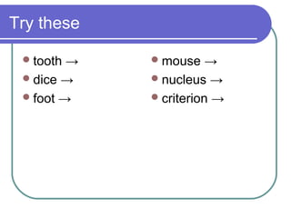 Try these

  tooth →    mouse    →
  dice →     nucleus →
  foot →     criterion →
 