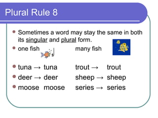 Plural Rule 8
  Sometimes    a word may stay the same in both
   its singular and plural form.
  one fish              many fish

  tuna → tuna         trout → trout
  deer → deer         sheep → sheep
  moose moose         series → series
 