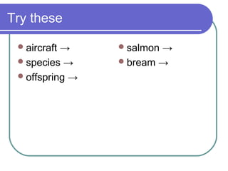 Try these

  aircraft→      salmon→
  species →      bream →
  offspring →
 