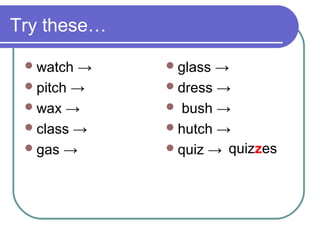 Try these…

  watch →    glass →
  pitch →    dress →
  wax →      bush →
  class →    hutch →
  gas →      quiz → quizzes
 