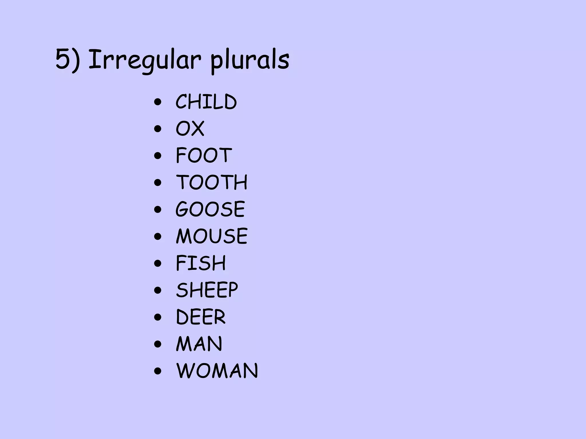 5) Irregular plurals
•
•
•
•
•
•
•
•
•
•
•

CHILD
OX
FOOT
TOOTH
GOOSE
MOUSE
FISH
SHEEP
DEER
MAN
WOMAN

 