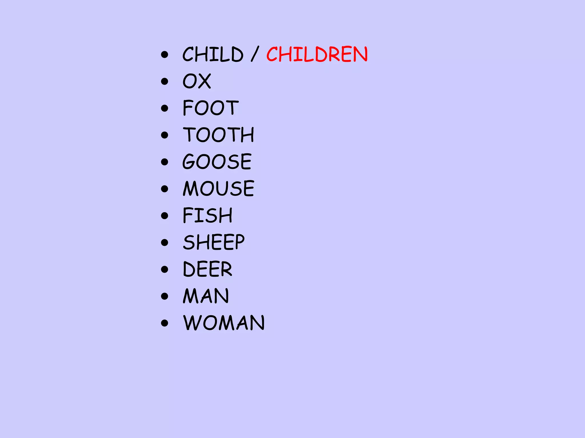 •
•
•
•
•
•
•
•
•
•
•

CHILD / CHILDREN
OX
FOOT
TOOTH
GOOSE
MOUSE
FISH
SHEEP
DEER
MAN
WOMAN

 