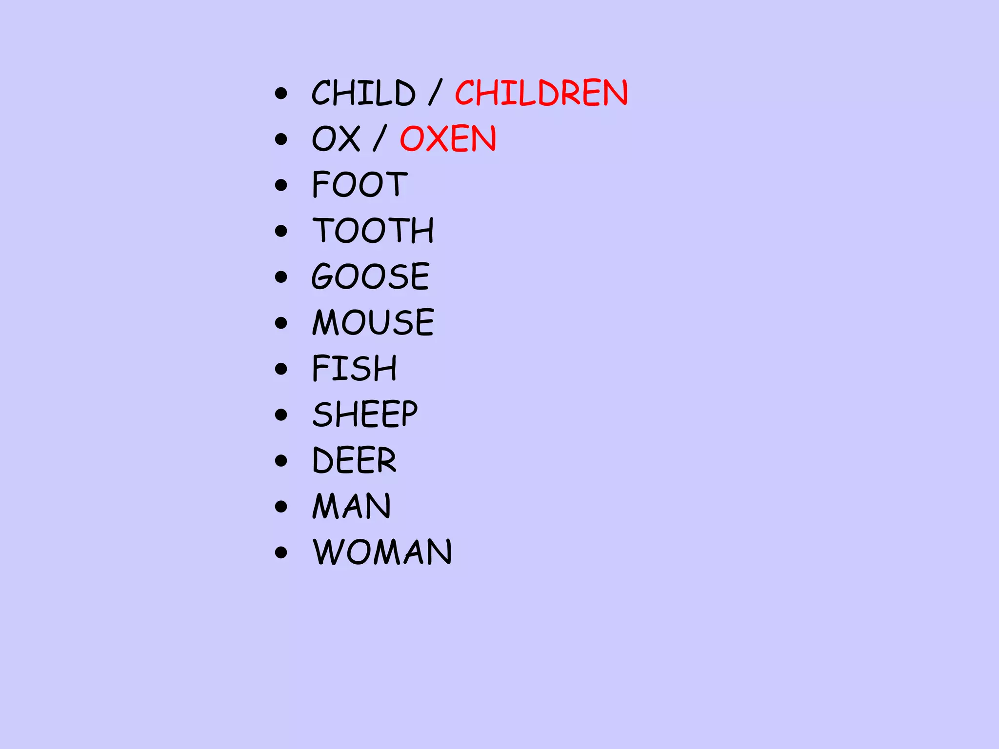 •
•
•
•
•
•
•
•
•
•
•

CHILD / CHILDREN
OX / OXEN
FOOT
TOOTH
GOOSE
MOUSE
FISH
SHEEP
DEER
MAN
WOMAN

 
