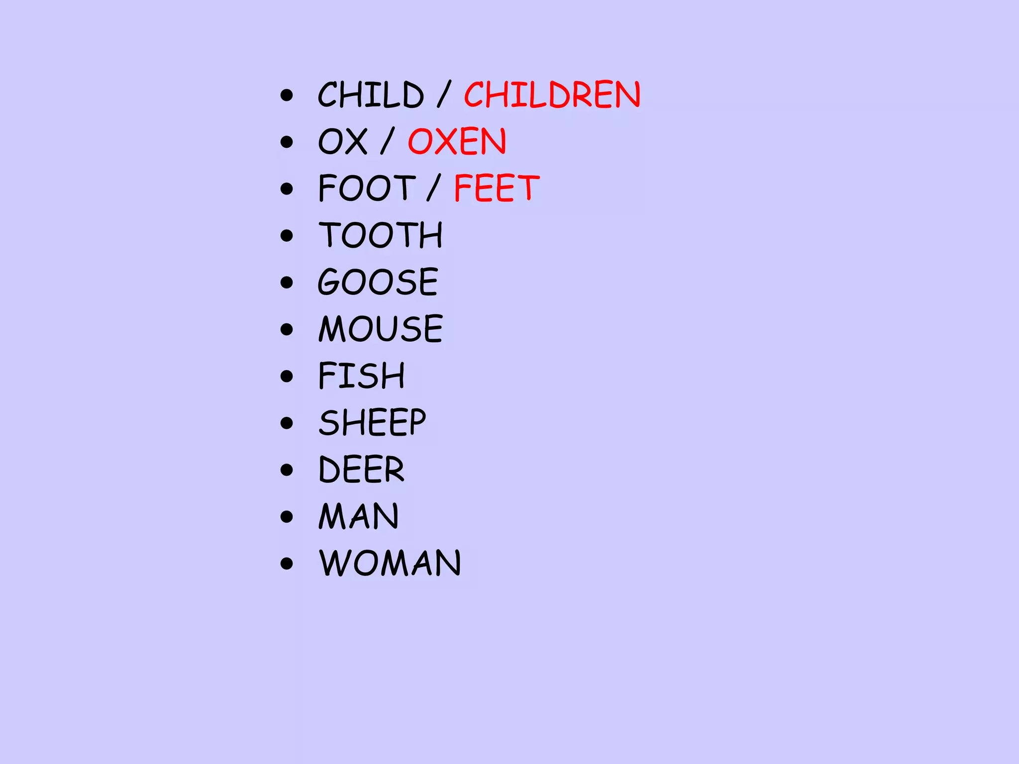 •
•
•
•
•
•
•
•
•
•
•

CHILD / CHILDREN
OX / OXEN
FOOT / FEET
TOOTH
GOOSE
MOUSE
FISH
SHEEP
DEER
MAN
WOMAN

 