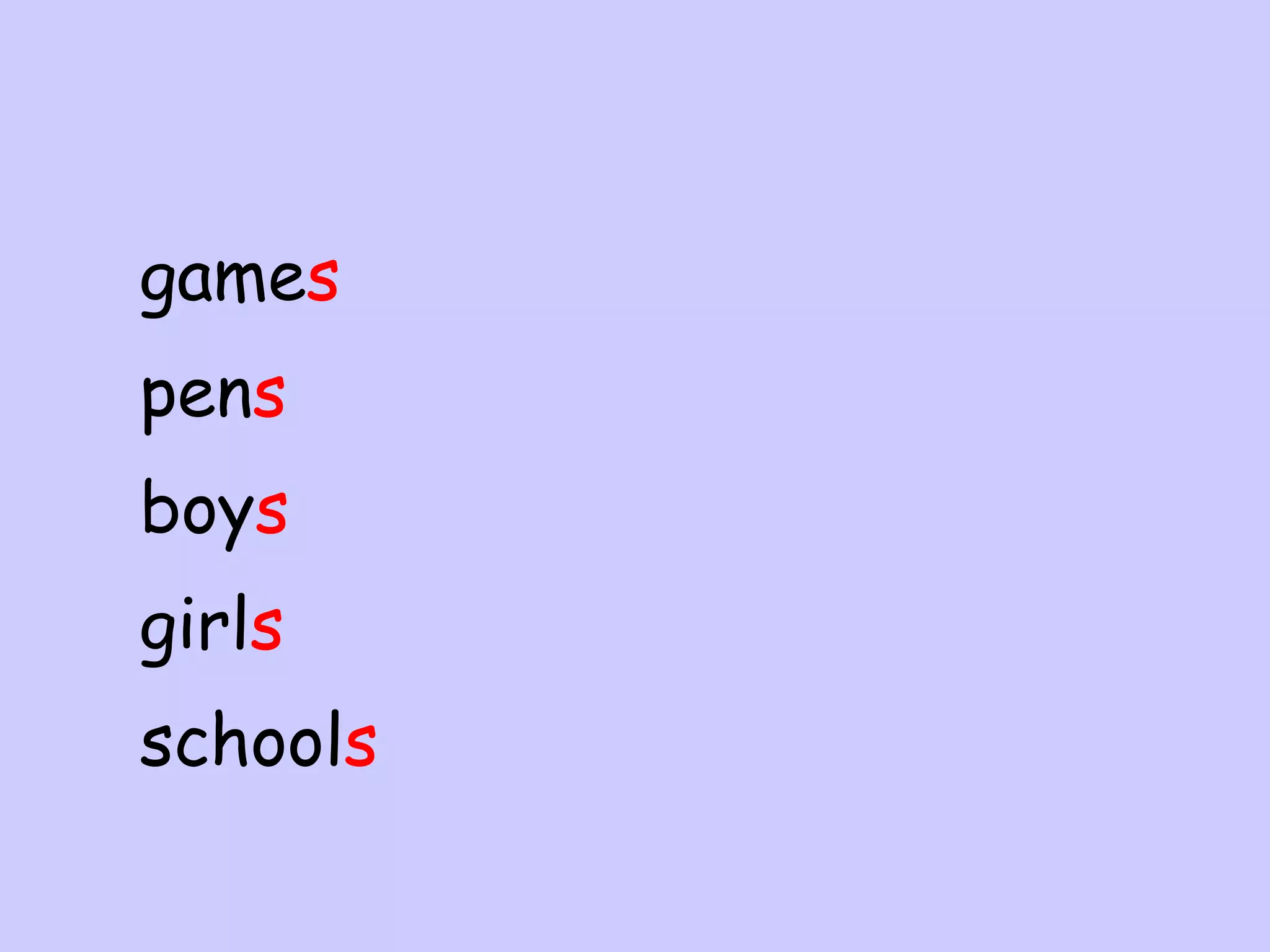 games
pens
boys
girls
schools

 