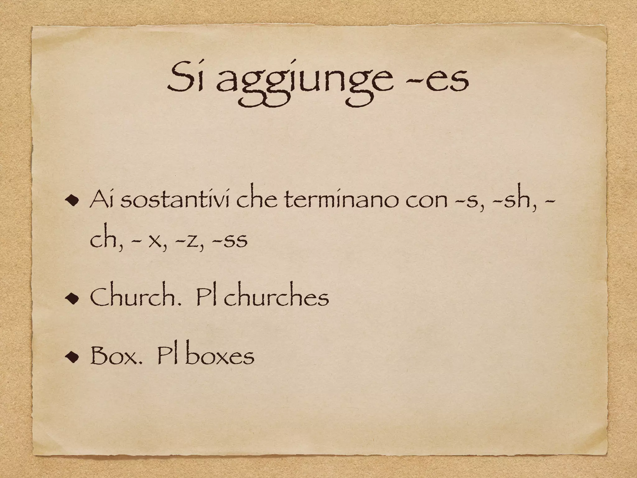 Si aggiunge -es
Ai sostantivi che terminano con -s, -sh, -
ch, - x, -z, -ss
Church. Pl churches
Box. Pl boxes
 