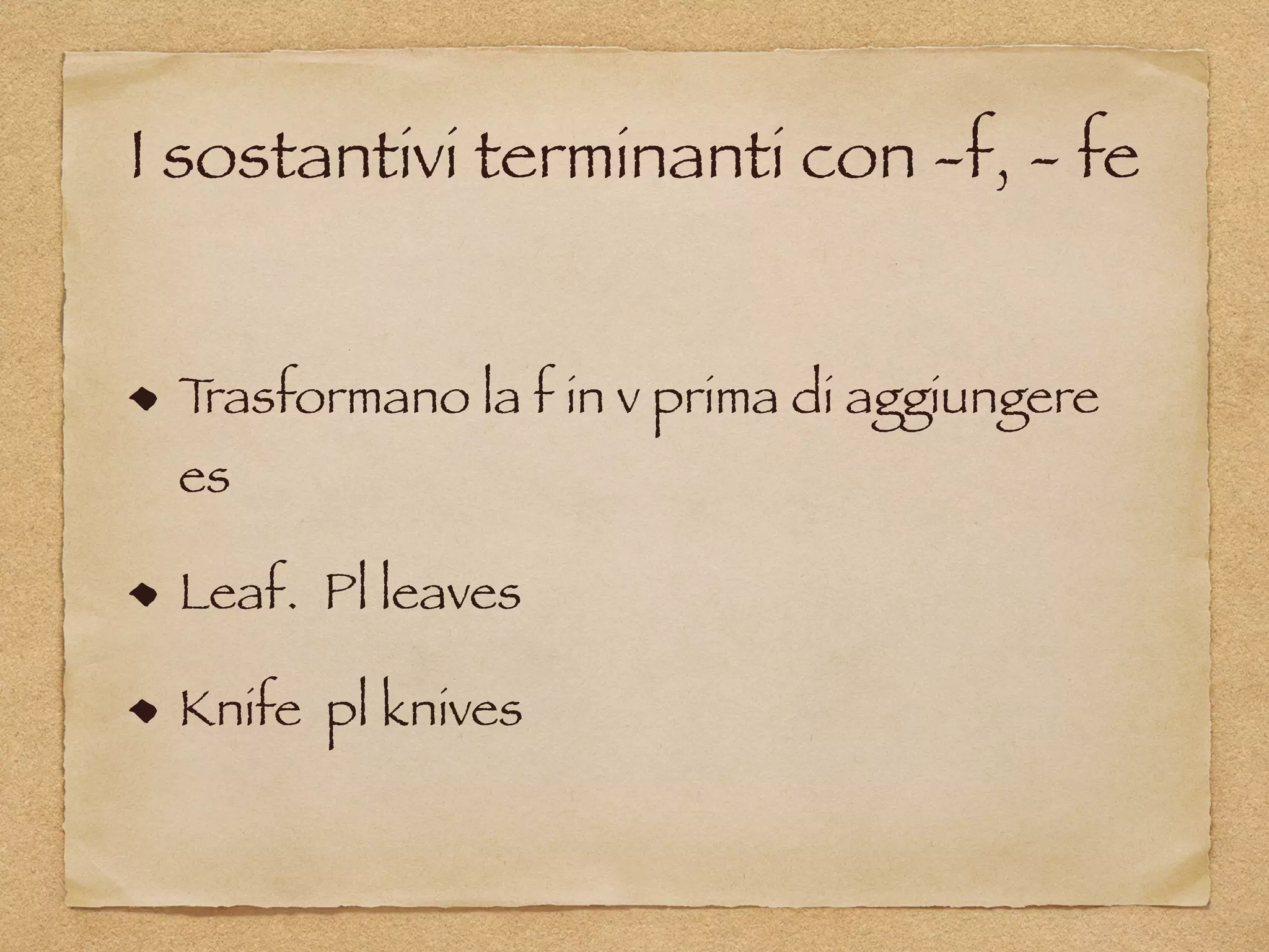 I sostantivi terminanti con -f, - fe
Trasformano la f in v prima di aggiungere
es
Leaf. Pl leaves
Knife pl knives
 