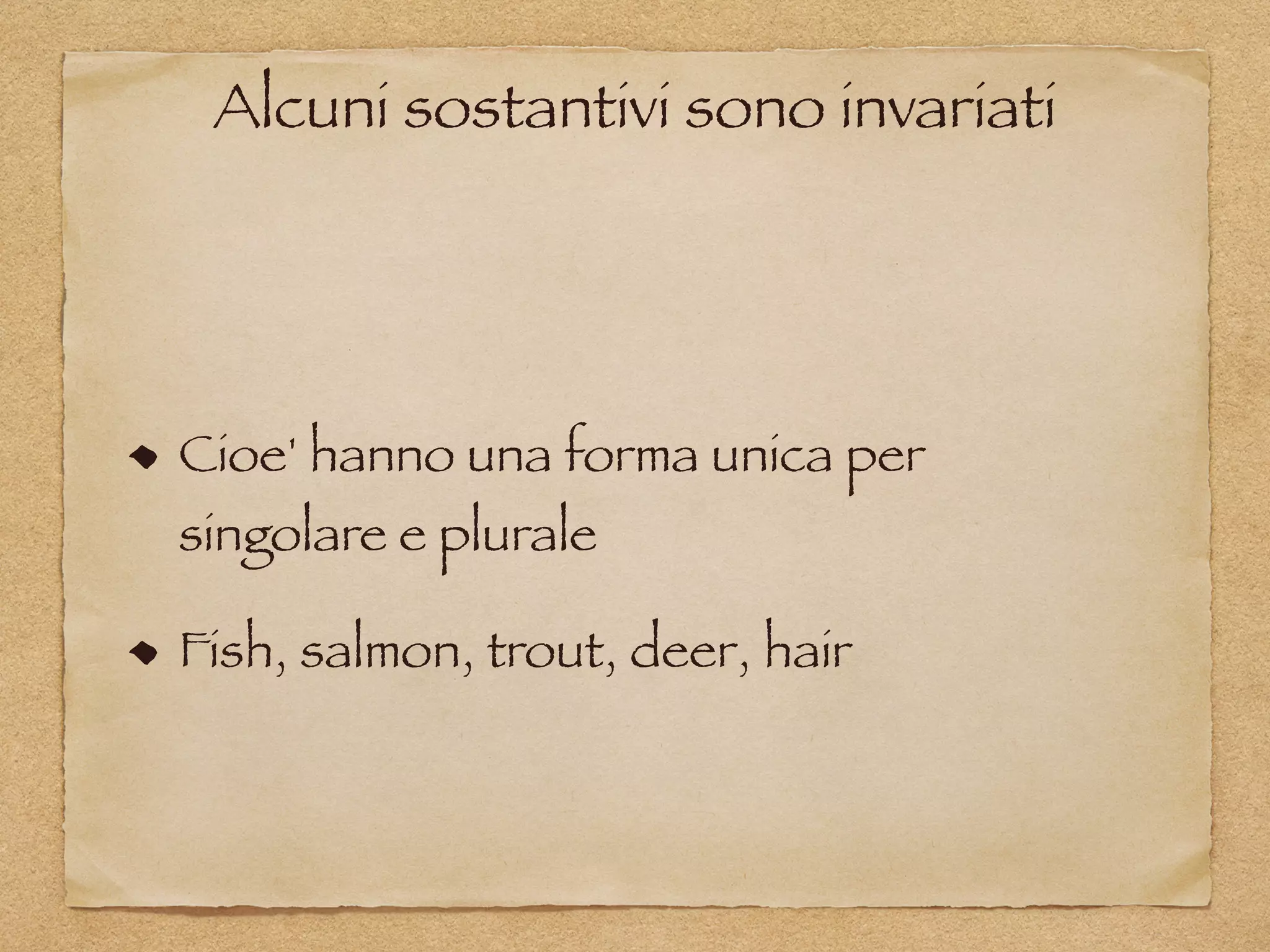 Alcuni sostantivi sono invariati
Cioe' hanno una forma unica per
singolare e plurale
Fish, salmon, trout, deer, hair
 