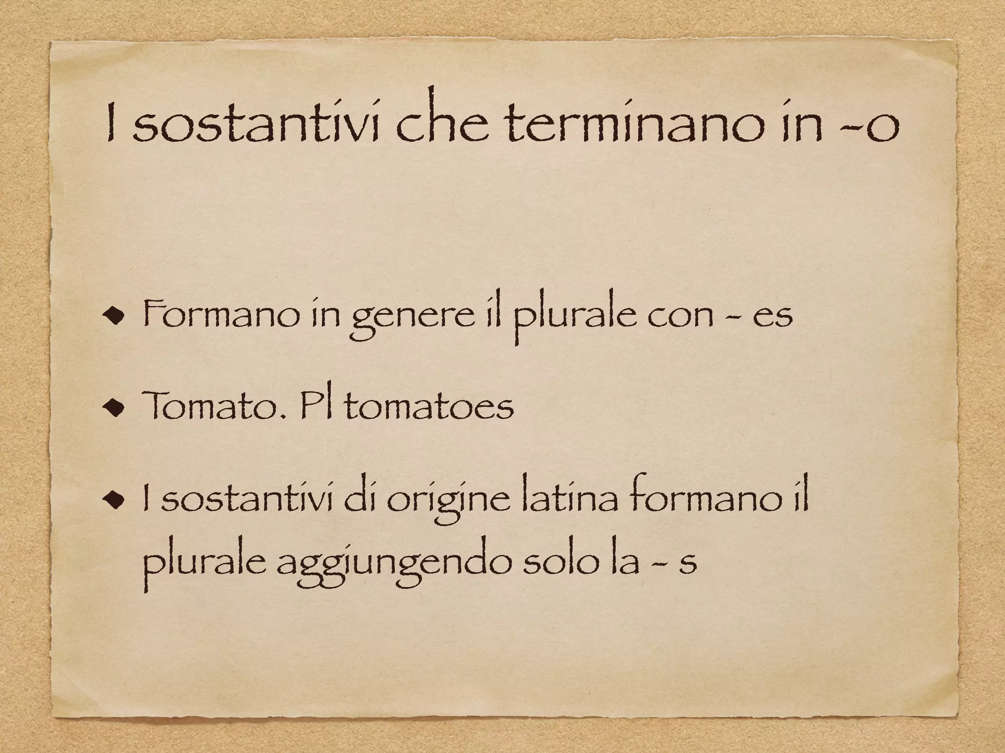 I sostantivi che terminano in -o
Formano in genere il plurale con - es
Tomato. Pl tomatoes
I sostantivi di origine latina formano il
plurale aggiungendo solo la - s
 