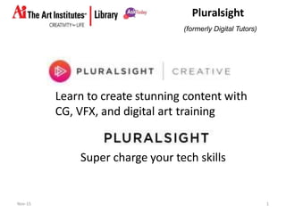 Pluralsight
Learn to create stunning content with
CG, VFX, and digital art training
Super charge your tech skills
Nov-15 1
(formerly Digital Tutors)
 