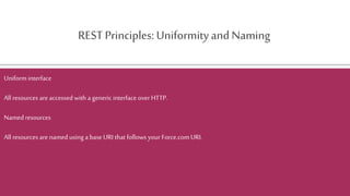REST Principles: UniformityandNaming
Uniform interface
All resources areaccessedwith a generic interface over HTTP.
Named resources
All resourcesarenamedusing a base URI that follows your Force.comURI.
 