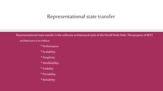Representationalstatetransfer
Representational state transfer is the software architectural style of the World Wide Web. The purpose of REST
architecture is to induce
* Performance
* Scalability
* Simplicity
* Modifiability
* Visibility
* Portability
* Reliability
 