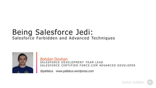 @patlatus www.patlatus.wordpress.com
S A L E S F O R C E D E V E L O P M E N T T E A M L E A D
S A L E S F O R C E C E R T I F I E D F O R C E . C O M A D V A N C E D D E V E L O P E R
Bohdan Dovhan
Being Salesforce Jedi:
Salesforce Forbidden and Advanced Techniques
Headshot optional
 