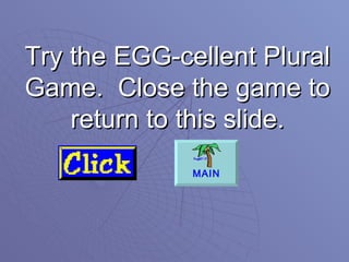 Try the EGG-cellent Plural Game.  Close the game to return to this slide. MAIN 