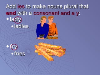 Add  ies  to make nouns plural that  end  with a  consonant and a y : <ul><li>lady </li></ul><ul><ul><li>ladies </li></ul>...