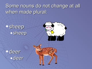 Some nouns do not change at all when made plural: <ul><li>sheep </li></ul><ul><ul><li>sheep </li></ul></ul><ul><li>deer </...