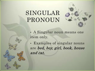 SINGULAR
PRONOUN
 • A Singular noun means one
 item only.
 • Examples of singular nouns
 are bed, boy, girl, book, house
 and cat.
 