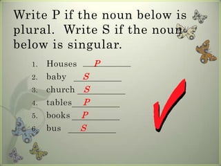 Write P if the noun below is
plural. Write S if the noun
below is singular.
  1.   Houses        P
  2.   baby     S
  3. ...