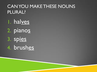 CAN YOU MAKE THESE NOUNS
PLURAL?

1. halves
2. pianos
3. spies
4. brushes
 