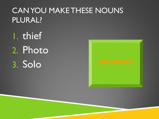 CAN YOU MAKE THESE NOUNS
PLURAL?

1. thief
2. Photo
3. Solo           ANSWERS
 