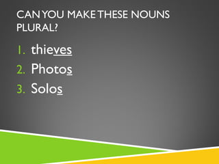 CAN YOU MAKE THESE NOUNS
PLURAL?

1. thieves
2. Photos
3. Solos
 