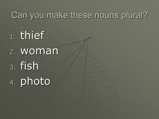 Can you make these nouns plural?
1. thief
2. woman
3. fish
4. photo
 