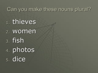 Can you make these nouns plural?
1. thieves
2. women
3. fish
4. photos
5. dice
 