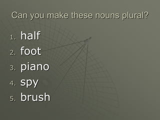 Can you make these nouns plural?
1. half
2. foot
3. piano
4. spy
5. brush
 