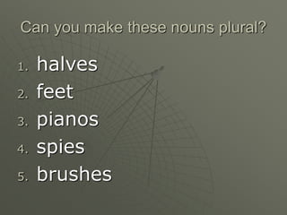 Can you make these nouns plural?
1. halves
2. feet
3. pianos
4. spies
5. brushes
 