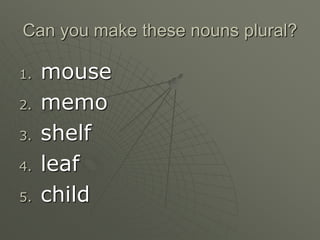 Can you make these nouns plural?
1. mouse
2. memo
3. shelf
4. leaf
5. child
 
