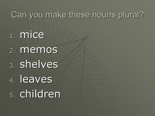 Can you make these nouns plural?
1. mice
2. memos
3. shelves
4. leaves
5. children
 