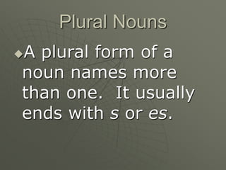 Plural Nouns
A plural form of a
noun names more
than one. It usually
ends with s or es.
 