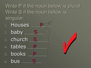 Write P if the noun below is plural.
Write S if the noun below is
singular.
1. Houses P
2. baby S
3. church S
4. tables P
5. books P
6. bus S
 