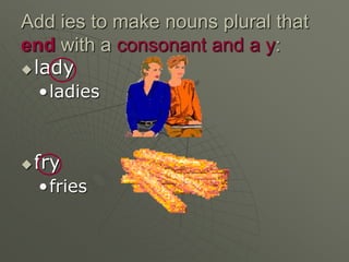 Add ies to make nouns plural that
end with a consonant and a y:
lady
•ladies
fry
•fries
 