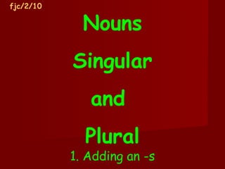 Nouns Singular and  Plural 1. Adding an -s fjc/2/10 