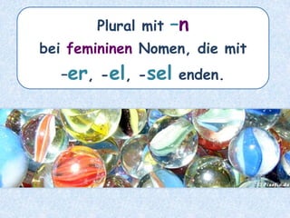 die Murmel – die ________Murmeln
 