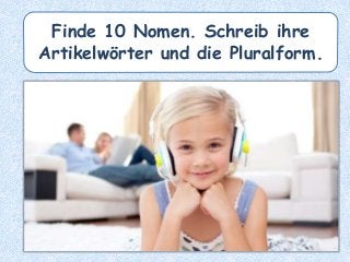 Finde 10 Nomen. Schreib ihre
Artikelwörter und die Pluralform.
 