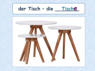 der Tisch – die ________Tische
 