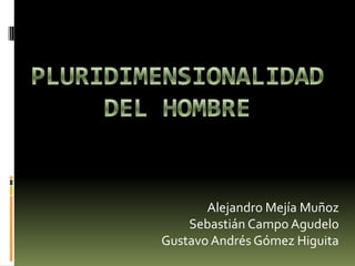 PLURIDIMENSIONALIDAD DEL HOMBRE Alejandro Mejía Muñoz Sebastián Campo Agudelo Gustavo Andrés Gómez Higuita 