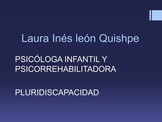 Laura Inés león Quishpe
PSICÓLOGA INFANTIL Y
PSICORREHABILITADORA
PLURIDISCAPACIDAD
 