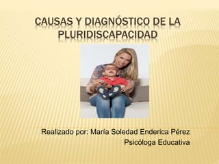 CAUSAS Y DIAGNÓSTICO DE LA
PLURIDISCAPACIDAD
Realizado por: María Soledad Enderica Pérez
Psicóloga Educativa
 