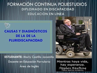 FORMACIÓN CONTINUA POLIESTUDIOS
ESTUDIANTE: Marly Castillo Jaramillo
Docente en Educación Parvularia
Área de Inglés
CAUSAS Y DIAGNÓSTICOS
DE LA DE LA
PLURIDISCAPACIDAD
 