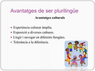 Avantatges de ser plurilingüe
                  Avantatges culturals

 Experiència culturar àmplia.
 Exposició a diverses cultures.
 Llegir i navegar en diferents llengües.
 Tolerància a la diferència.
 