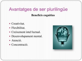 Avantatges de ser plurilingüe
                   Beneficis cognitius

 Creativitat.
 Flexibilitat.
 Creixement intel·lectual.
 Desenvolupament mental.
 Atenció.
 Concentració.
 