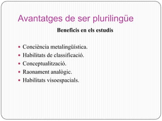 Avantatges de ser plurilingüe
                 Beneficis en els estudis

 Conciència metalingüística.
 Habilitats de classificació.
 Conceptualització.
 Raonament analògic.
 Habilitats visoespacials.
 