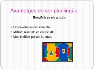 Avantatges de ser plurilingüe
                 Beneficis en els estudis

 Desenvolupament semàntic.
 Millors resultats en els estudis.
 Més facilitat per als idiomes.
 